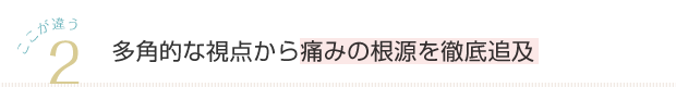 2 多角的な視点から痛みの根源を徹底追求